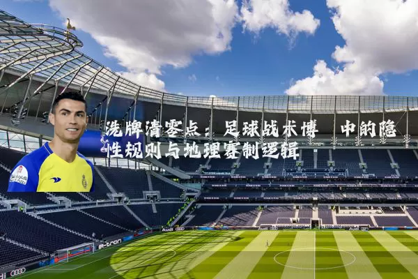 洗牌清零点:足球战术博弈中的隐性规则与地理赛制逻辑
