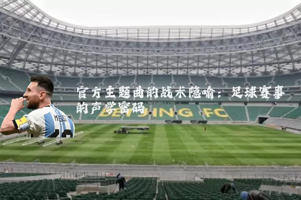 官方主题曲的战术隐喻:足球赛事的声学密码