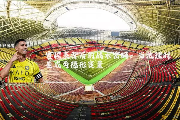 赛程表背后的战术密码:当地理时差成为隐形变量