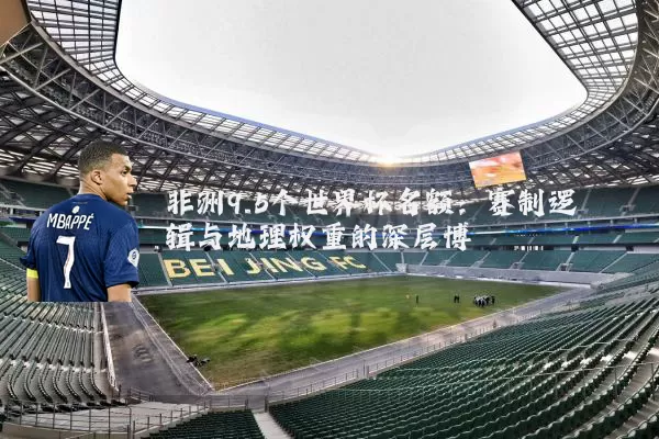 非洲9.5个世界杯名额:赛制逻辑与地理权重的深层博弈