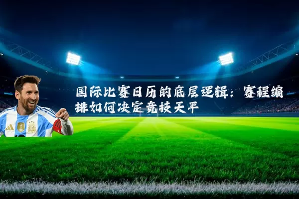 国际比赛日历的底层逻辑：赛程编排如何决定竞技天平