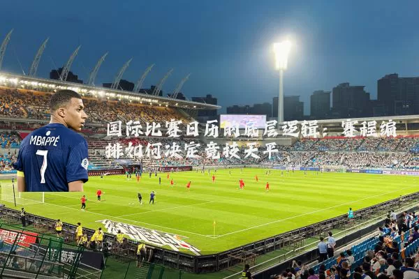国际比赛日历的底层逻辑:赛程编排如何决定竞技天平