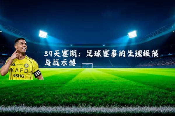 39天赛期：足球赛事的生理极限与战术博弈