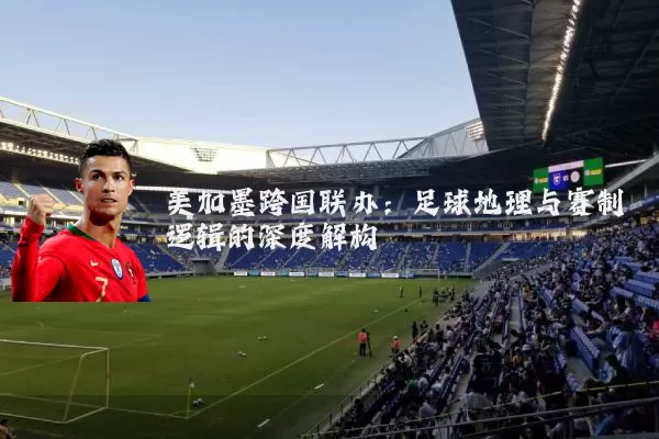 美加墨跨国联办:足球地理与赛制逻辑的深度解构