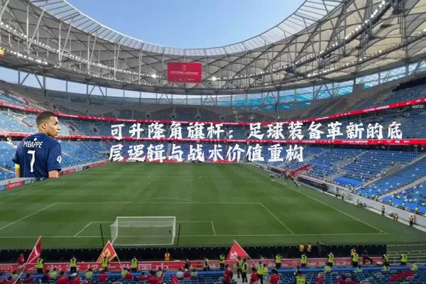 可升降角旗杆:足球装备革新的底层逻辑与战术价值重构