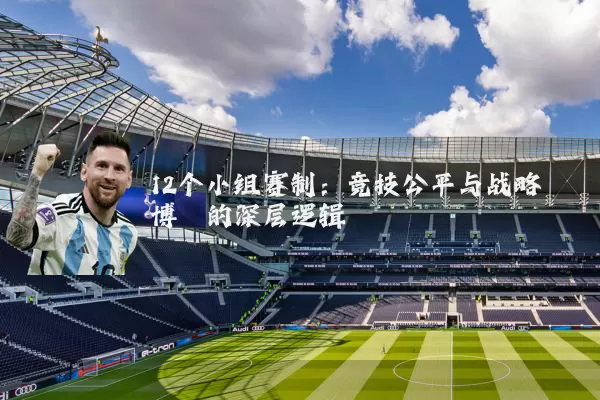 12个小组赛制:竞技公平与战略博弈的深层逻辑