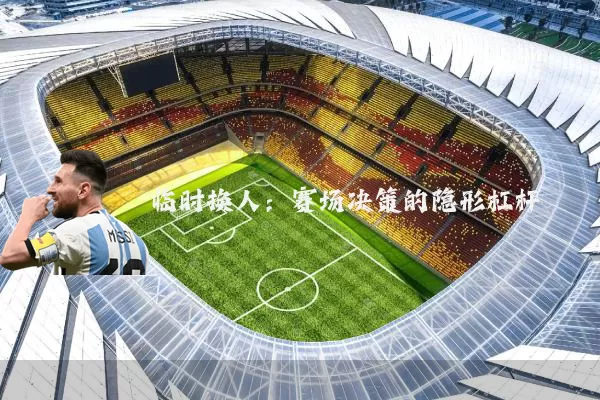 临时换人:赛场决策的隐形杠杆