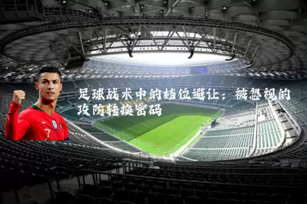 足球战术中的档位避让：被忽视的攻防转换密码