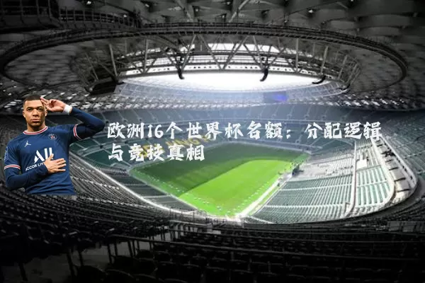 欧洲16个世界杯名额:分配逻辑与竞技真相